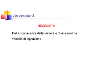 Uso computer 2
NECESSITA
Della conoscenza della tastiera e di una minima
velocità di digitazione
 