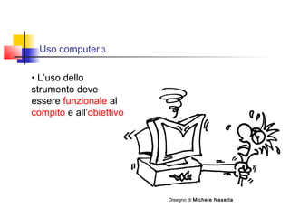 Uso computer 3
• L’uso dello
strumento deve
essere funzionale al
compito e all’obiettivo
Disegno di Michele Nasetta
 