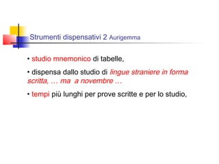 Strumenti dispensativi 2 Aurigemma
• studio mnemonico di tabelle,
• dispensa dallo studio di lingue straniere in forma
scritta, … ma a novembre …
• tempi più lunghi per prove scritte e per lo studio,
 