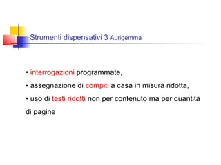 Strumenti dispensativi 3 Aurigemma
• interrogazioni programmate,
• assegnazione di compiti a casa in misura ridotta,
• uso di testi ridotti non per contenuto ma per quantità
di pagine
 