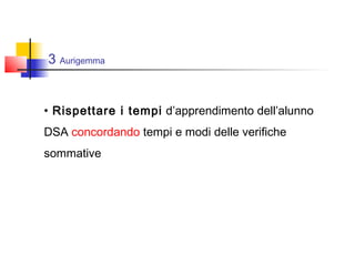 3 Aurigemma
• Rispettare i tempi d’apprendimento dell’alunno
DSA concordando tempi e modi delle verifiche
sommative
 