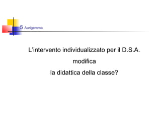 5 Aurigemma
L’intervento individualizzato per il D.S.A.
modifica
la didattica della classe?
 