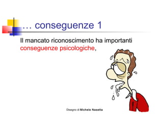 … conseguenze 1
Il mancato riconoscimento ha importanti
conseguenze psicologiche,
Disegno di Michele Nasetta
 