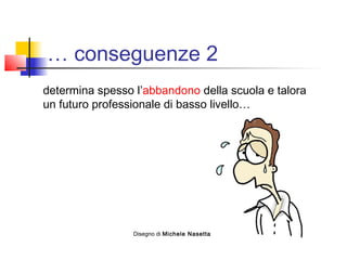 … conseguenze 2
determina spesso l’abbandono della scuola e talora
un futuro professionale di basso livello…
Disegno di Michele Nasetta
 