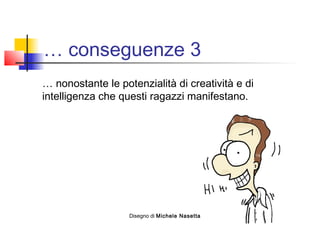 … conseguenze 3
… nonostante le potenzialità di creatività e di
intelligenza che questi ragazzi manifestano.
Disegno di Michele Nasetta
 