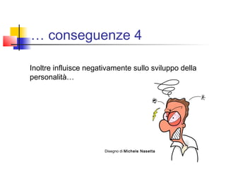 … conseguenze 4
Inoltre influisce negativamente sullo sviluppo della
personalità…
Disegno di Michele Nasetta
 