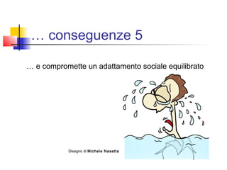 … conseguenze 5
… e compromette un adattamento sociale equilibrato
Disegno di Michele Nasetta
 