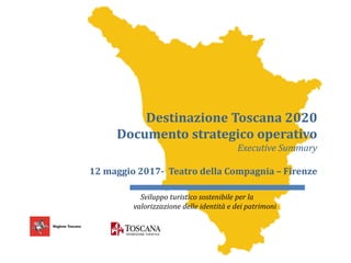 Destinazione Toscana 2020
Documento strategico operativo
Executive Summary
12 maggio 2017- Teatro della Compagnia – Firenze
Sviluppo turistico sostenibile per la
valorizzazione delle identità e dei patrimoni
 