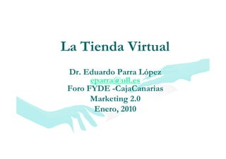La Tienda Virtual
L Ti d Vi       l
 Dr. Eduardo Parra López
       eparra@ull.es
       eparra@ull es
 Foro FYDE -CajaCanarias
       Marketing 2 0
       M rk tin 2.0
        Enero, 2010
 
