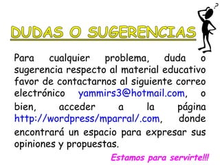 Para cualquier problema, duda o sugerencia respecto al material educativo favor de contactarnos al siguiente correo electrónico  [email_address] , o bien, acceder a la página  http://wordpress/mparral/.com , donde encontrará un espacio para expresar sus opiniones y propuestas. Estamos para servirte!!! 