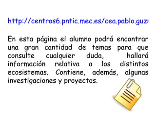 http://centros6.pntic.mec.es/cea.pablo.guzman/cc_naturales/   En esta página el alumno podrá encontrar una gran cantidad de temas para que consulte cualquier duda,  hallará información relativa a los distintos ecosistemas. Contiene, además, algunas investigaciones y proyectos. 