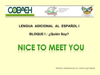 LENGUA ADICIONAL AL ESPAÑOL I
BLOQUE I : ¿Quién Soy?
Material adaptado por: Lic. Leticia Lugo Tejada
 