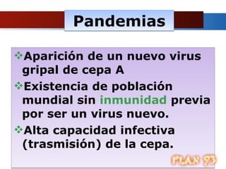 Pandemias Aparición de un nuevo virus gripal de cepa A  Existencia de población mundial sin  inmunidad  previa por ser un virus nuevo.  Alta capacidad infectiva (trasmisión) de la cepa.  