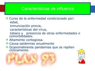 Características de influenza Curso de la enfermedad condicionado por:  edad,  inmunización previa, características del virus,  tabaco y  presencia de otras enfermedades o comorbilidades.  Altamente contagiosa. Causa epidemias anualmente  Ocasionalmente pandemias que se repiten cíclicamente. 
