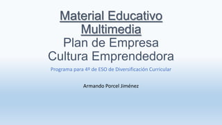 Material Educativo
      Multimedia
  Plan de Empresa
Cultura Emprendedora
Programa para 4º de ESO de Diversificación Curricular

              Armando Porcel Jiménez
 