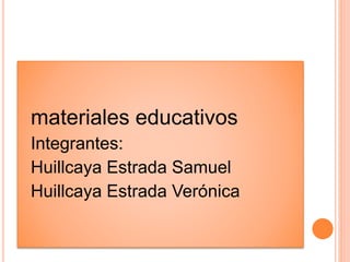materiales educativos 
Integrantes: 
Huillcaya Estrada Samuel 
Huillcaya Estrada Verónica 
 