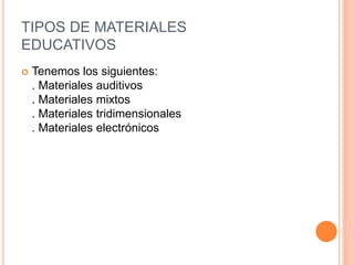 TIPOS DE MATERIALES 
EDUCATIVOS 
 Tenemos los siguientes: 
. Materiales auditivos 
. Materiales mixtos 
. Materiales tridimensionales 
. Materiales electrónicos 
 
