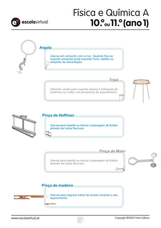 Argola

     Usa-se em conjunto com a noz. Quando fixa ao
     suporte universal pode suportar funis, balões ou
     ampolas de decantação.




                                                  Tripé

     Utensílio usado para suportar placas e triângulos de
     cerâmica ou redes, em processos de aquecimento.




 Pinça de Hoffman
 Pinça de Hoffman

     Usa-se para impedir ou reduzir a passagem de fluidos
     através de tubos flexíveis.




                                          Pinça de Mohr

     Usa-se para impedir ou reduzir a passagem de fluidos
     através de tubos flexíveis.




 Pinça de madeira
 Pinça de madeira

     Usa-se para segurar tubos de ensaio durante o seu
     aquecimento.




                            8
 