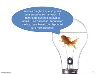 A única função a que se preza
                    uma empresa é criar valor. É
                     fazer algo que não estava lá
                   antes. E se estivesse, seria fazer
                   melhor, mais barato ou disponível
                          para mais pessoas.




                                                        19
Foto: biojobblog
 