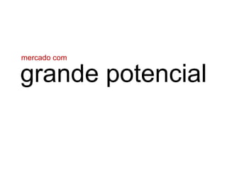 mercado com

grande potencial
 