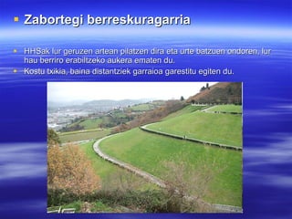 Zabortegi berreskuragarria HHSak lur geruzen artean pilatzen dira eta urte batzuen ondoren, lur hau berriro erabiltzeko aukera ematen du. Kostu txikia, baina distantziek garraioa garestitu egiten du.   