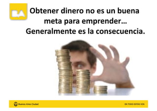 Obtener	
  dinero	
  no	
  es	
  un	
  buena	
  
meta	
  para	
  emprender…	
  
Generalmente	
  es	
  la	
  consecuencia.	
  
 