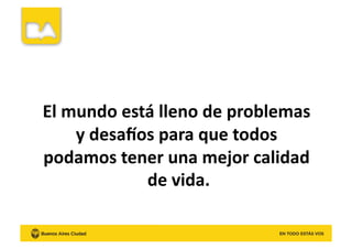 El	
  mundo	
  está	
  lleno	
  de	
  problemas	
  
y	
  desaWos	
  para	
  que	
  todos	
  
podamos	
  tener	
  una	
  mejor	
  calidad	
  
de	
  vida.	
  
 
