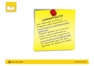 ¡IMPORTANTE!!
Los materiales de todo el
programa están disponibles en
www.acamica.com/baemprende/
materiales!
Cuentan además con 3 cursos
online sobre problemáticas
centrales de este programa en:!
www.acamica.com/baemprende!
Es importante que los vean
siguiendo las pautas del tutor.
 