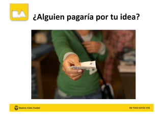 ¿Alguien	
  pagaría	
  por	
  tu	
  idea?	
  
 