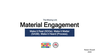 Material Engagement
Make it Real (SDGs). Make it Matter
(SASB). Make it Heard (Process).
Nawar Alsaadi
2020
The Missing Link
 