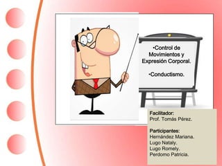 •Control de
Movimientos y
Expresión Corporal.
•Conductismo.
Facilitador:
Prof. Tomás Pérez.
Participantes:
Hernández Mariana.
Lugo Nataly.
Lugo Romely.
Perdomo Patricia.
 