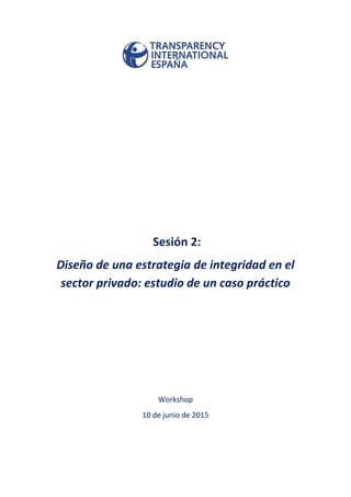 Sesión 2:
Diseño de una estrategia de integridad en el
sector privado: estudio de un caso práctico
Workshop
10 de junio de 2015
 