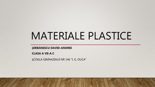 MATERIALE PLASTICE
ŞERBĂNESCU DAVID-ANDREI
CLASA A VII-A C
ŞCOALA GIMNAZIALĂ NR 146 “I. G. DUCA”
 