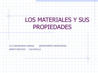 LOS MATERIALES Y SUS PROPIEDADES I.E.S UNIVERSIDAD LABORAL  DEPARTAMENTO ORIENTACION AMBITO PRACTICO  LUIS MATILLA 