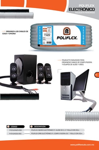 POLIFLEX
                                                                       ELECTRÓNICO
                                                                               POLIDUCTO RANURADO




   ORGANIZA LOS CABLES DE
CASA Y OFICINA




                                                               POLIDUCTO RANURADO PARA
                                                               ORGANIZAR CABLES DE COMPUTADORA
                                                               Y EQUIPOS DE AUDIO Y VIDEO.




                                                                                                    13




        CÓDIGO                 DESCRIPCIÓN
      P-CFLEXN25-050        POLIFLEX NEGRO ELECTRÓNICO P/AUDIO DE 3/4” ROLLO CON 50m

      P-CFLEXG32-050        POLIFLEX GRIS ELECTRÓNICO P/COMPUTADORA DE 1” ROLLO CON 50m




                                                                         www.poliflextubo.com.mx
 