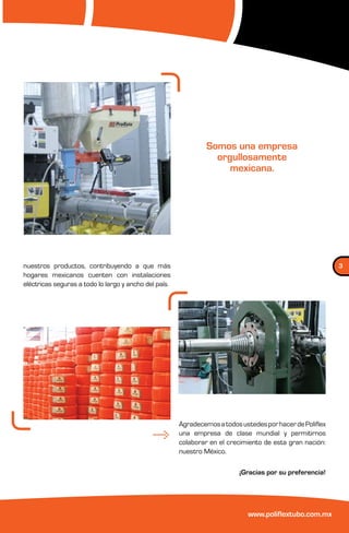 Somos una empresa
                                                                  orgullosamente
                                                                     mexicana.




nuestros productos, contribuyendo a que más                                                                3
hogares mexicanos cuenten con instalaciones
eléctricas seguras a todo lo largo y ancho del país.




                                                       Agradecemos a todos ustedes por hacer de Poliflex
                                                       una empresa de clase mundial y permitirnos
                                                       colaborar en el crecimiento de esta gran nación:
                                                       nuestro México.

                                                                           ¡Gracias por su preferencia!




                                                                              www.poliflextubo.com.mx
 