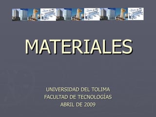 MATERIALES UNIVERSIDAD DEL TOLIMA FACULTAD DE TECNOLOGÍAS ABRIL DE 2009 