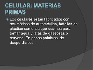    Los celulares están fabricados con
    neumáticos de automóviles, botellas de
    plástico como las que usamos para
    tomar agua y latas de gaseosas o
    cerveza. En pocas palabras, de
    desperdicios.
 