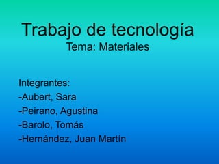 Trabajo de tecnología
          Tema: Materiales


Integrantes:
-Aubert, Sara
-Peirano, Agustina
-Barolo, Tomás
-Hernández, Juan Martín
 