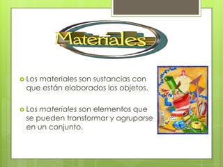  Los
    materiales son sustancias con
 que están elaborados los objetos.

 Losmateriales son elementos que
 se pueden transformar y agruparse
 en un conjunto.
 