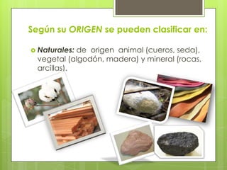 Según su ORIGEN se pueden clasificar en:

 Naturales: de origen animal (cueros, seda),
  vegetal (algodón, madera) y mineral (rocas,
  arcillas).
 