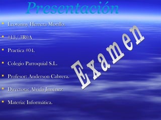 Presentación
 Leovanny Herrera Morillo.
 #13 / 3R0A
 Practica #04.
 Colegio Parroquial S.L.
 Profesor: Anderson Cabrera.
 Directora: Alvida Jiménez
 Materia: Informática.

 