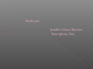 Hecho por:




Jennifer Gómez Barreiro
Tania Iglesias Díaz.

 