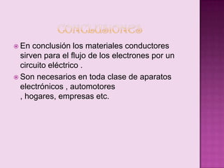  En

conclusión los materiales conductores
sirven para el flujo de los electrones por un
circuito eléctrico .
 Son necesarios en toda clase de aparatos
electrónicos , automotores
, hogares, empresas etc.

 