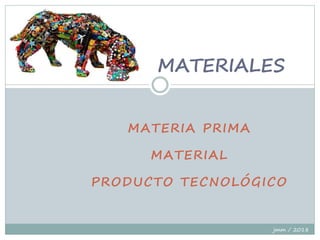 MATERIA PRIMA
MATERIAL
PRODUCTO TECNOLÓGICO
MATERIALES
jmm / 2018
 