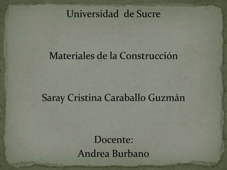 Universidad de Sucre
Materiales de la Construcción
Saray Cristina Caraballo Guzmán
Docente:
Andrea Burban0
 