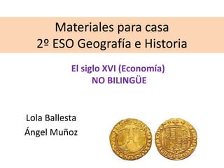 Materiales para casa
2º ESO Geografía e Historia
El siglo XVI (Economía)
NO BILINGÜE
Lola Ballesta
Ángel Muñoz
 