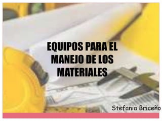 EQUIPOS PARA EL
MANEJO DE LOS
MATERIALES
Stefania Briceño
 