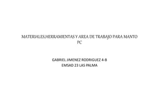 MATERIALES,HERRAMIENTAS Y AREA DE TRABAJO PARA MANTO
PC
GABRIEL JIMENEZ RODRIGUEZ 4-B
EMSAD 23 LAS PALMA
 