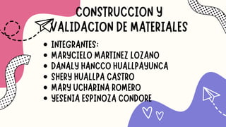 CONSTRUCCION Y
VALIDACION DE MATERIALES
INTEGRANTES:
MARYCIELO MARTINEZ LOZANO
DANALY HANCCO HUALLPAYUNCA
SHERY HUALLPA CASTRO
MARY UCHARINA ROMERO
YESENIA ESPINOZA CONDORE
 